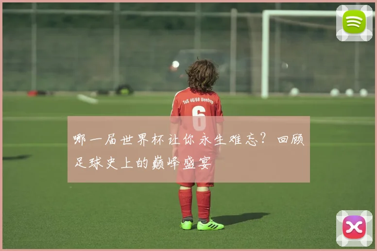 哪一届世界杯让你永生难忘？回顾足球史上的巅峰盛宴