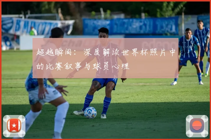 超越瞬间：深度解读世界杯照片中的比赛叙事与球员心理
