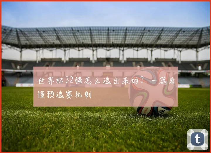 世界杯32强怎么选出来的？一篇看懂预选赛机制