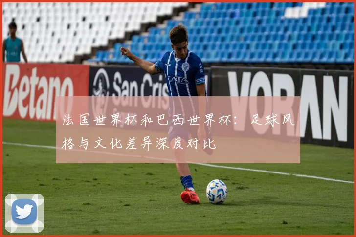 法国世界杯和巴西世界杯:足球风格与文化差异深度对比