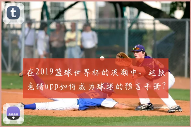 在2019篮球世界杯的浪潮中，这款竞猜app如何成为球迷的预言手册？