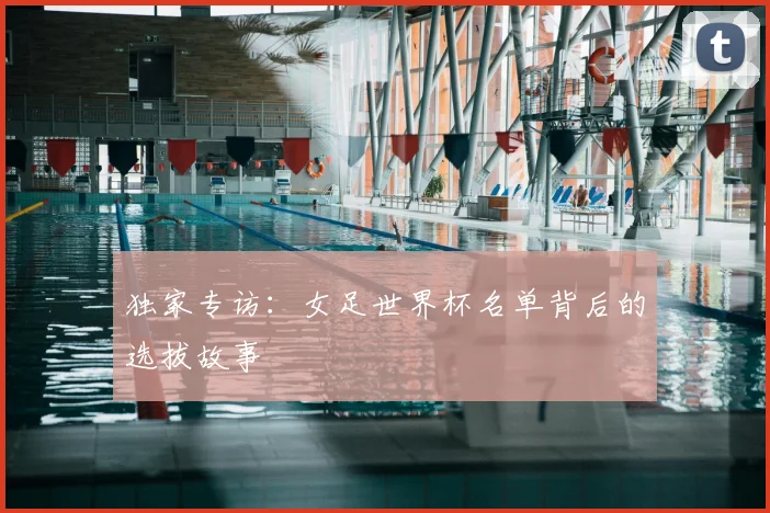 独家专访:女足世界杯名单背后的选拔故事