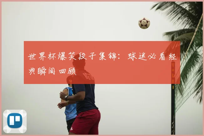 世界杯爆笑段子集锦：球迷必看经典瞬间回顾