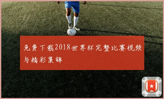 免费下载2018世界杯完整比赛视频与精彩集锦