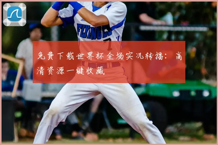 免费下载世界杯全场实况转播:高清资源一键收藏