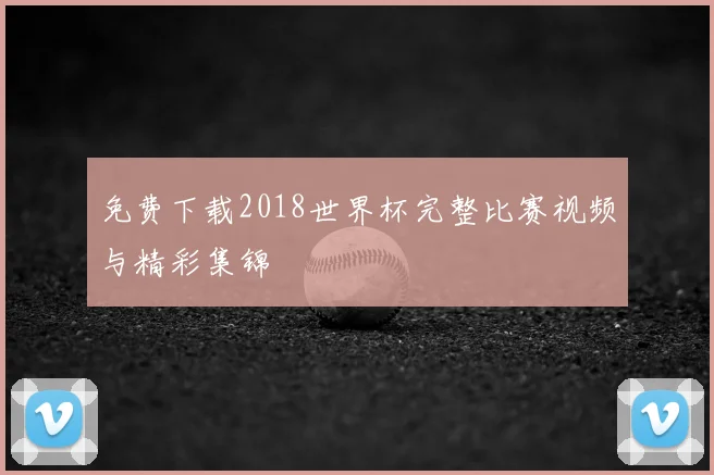 免费下载2018世界杯完整比赛视频与精彩集锦