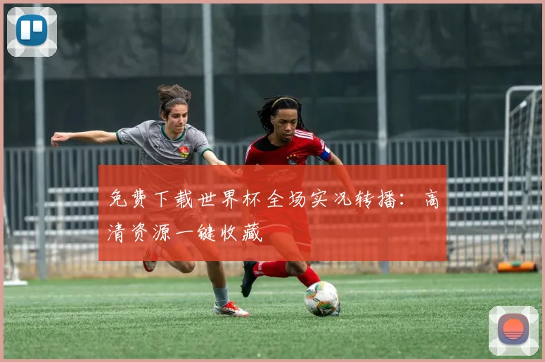 免费下载世界杯全场实况转播:高清资源一键收藏