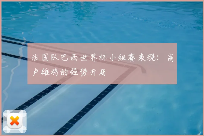 法国队巴西世界杯小组赛表现：高卢雄鸡的强势开局