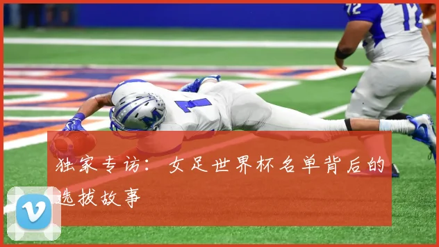 独家专访:女足世界杯名单背后的选拔故事