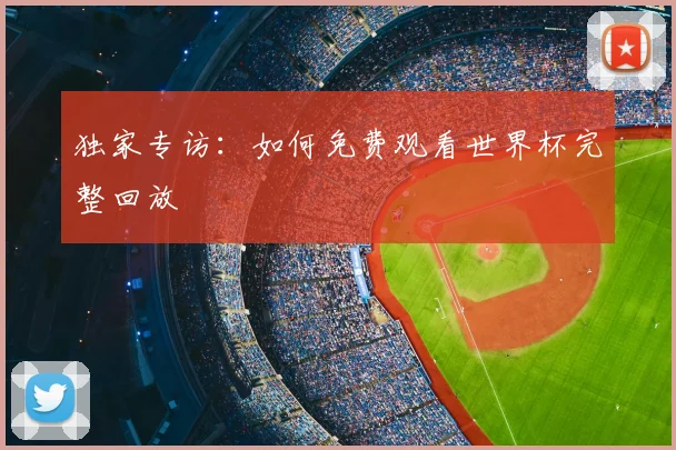 独家专访：如何免费观看世界杯完整回放