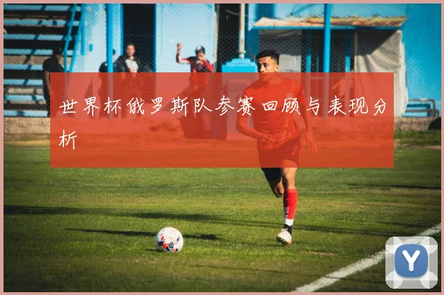 世界杯俄罗斯队参赛回顾与表现分析