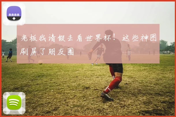 老板我请假去看世界杯!这些神图刷屏了朋友圈