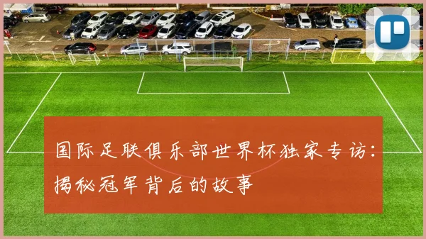 国际足联俱乐部世界杯独家专访：揭秘冠军背后的故事
