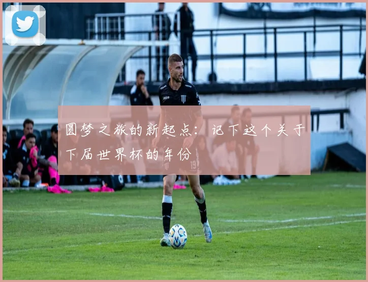圆梦之旅的新起点：记下这个关于下届世界杯的年份