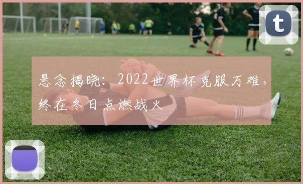 悬念揭晓:2022世界杯克服万难,终在冬日点燃战火