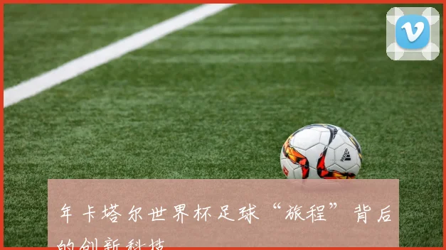 年卡塔尔世界杯足球“旅程”背后的创新科技