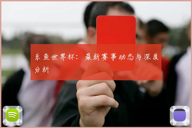 乐鱼世界杯：最新赛事动态与深度分析