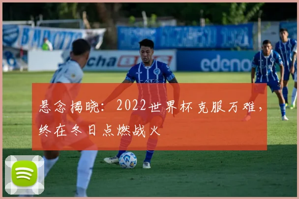 悬念揭晓:2022世界杯克服万难,终在冬日点燃战火