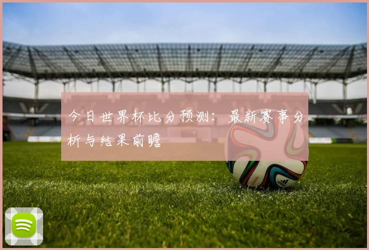 今日世界杯比分预测:最新赛事分析与结果前瞻