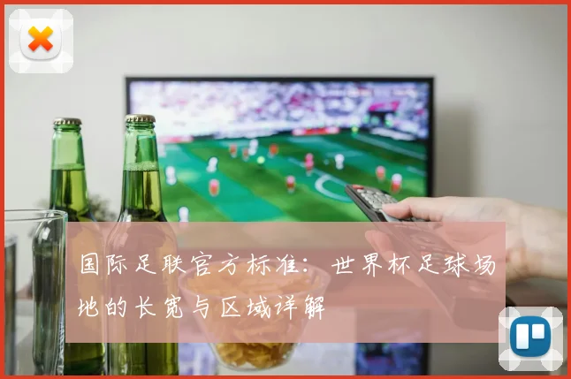 国际足联官方标准：世界杯足球场地的长宽与区域详解