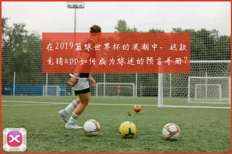 在2019篮球世界杯的浪潮中，这款竞猜app如何成为球迷的预言手册？