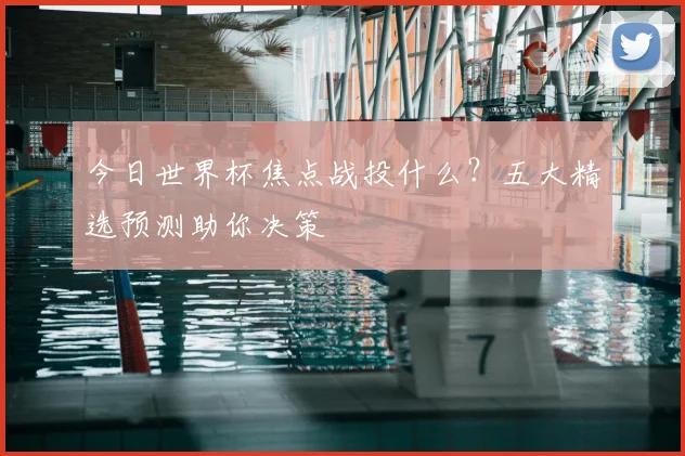 今日世界杯焦点战投什么?五大精选预测助你决策