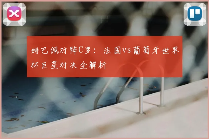姆巴佩对阵C罗：法国vs葡萄牙世界杯巨星对决全解析