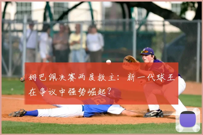 姆巴佩决赛两度救主：新一代球王在争议中强势崛起？