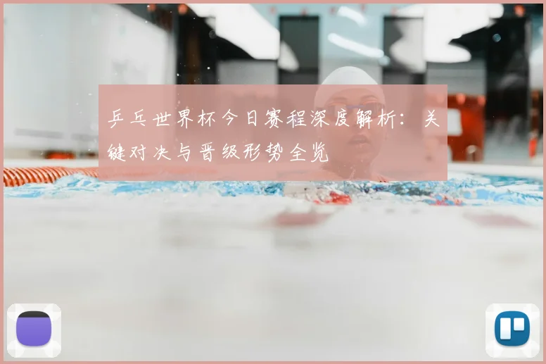 乒乓世界杯今日赛程深度解析：关键对决与晋级形势全览
