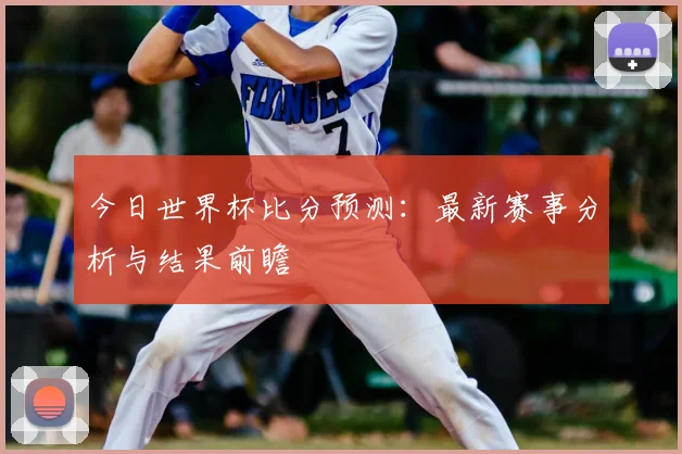 今日世界杯比分预测:最新赛事分析与结果前瞻