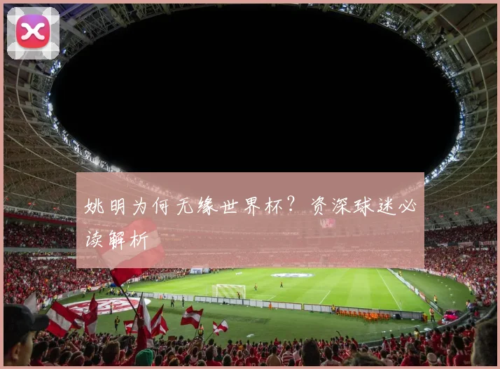 姚明为何无缘世界杯？资深球迷必读解析