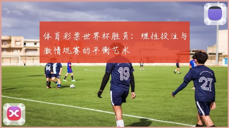 体育彩票世界杯胜负:理性投注与激情观赛的平衡艺术